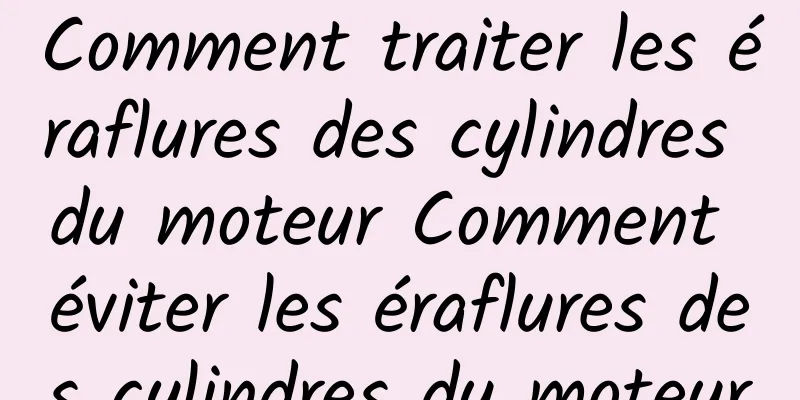Comment traiter les éraflures des cylindres du moteur Comment éviter les éraflures des cylindres du moteur