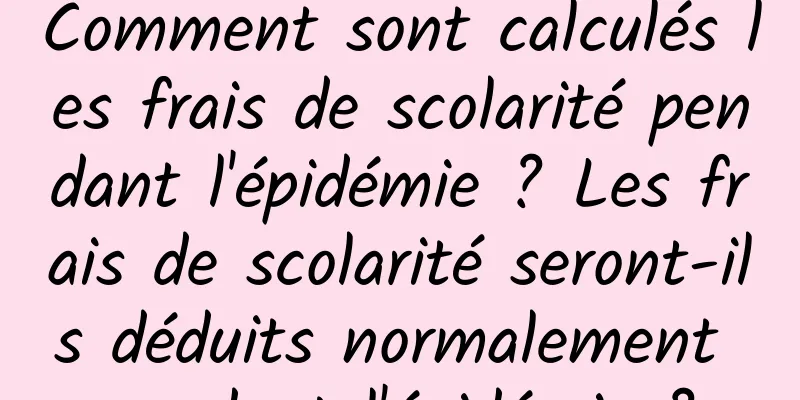 Comment sont calculés les frais de scolarité pendant l'épidémie ? Les frais de scolarité seront-ils déduits normalement pendant l'épidémie ?