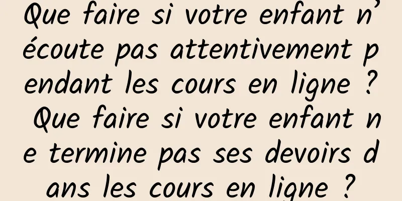 Que faire si votre enfant n’écoute pas attentivement pendant les cours en ligne ? Que faire si votre enfant ne termine pas ses devoirs dans les cours en ligne ?