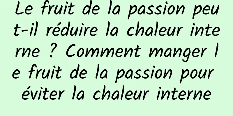 Le fruit de la passion peut-il réduire la chaleur interne ? Comment manger le fruit de la passion pour éviter la chaleur interne