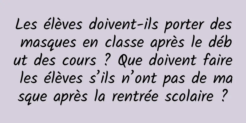 Les élèves doivent-ils porter des masques en classe après le début des cours ? Que doivent faire les élèves s’ils n’ont pas de masque après la rentrée scolaire ?