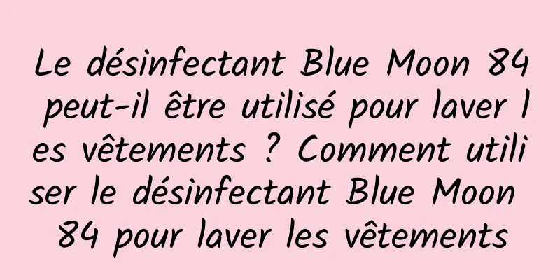 Le désinfectant Blue Moon 84 peut-il être utilisé pour laver les vêtements ? Comment utiliser le désinfectant Blue Moon 84 pour laver les vêtements