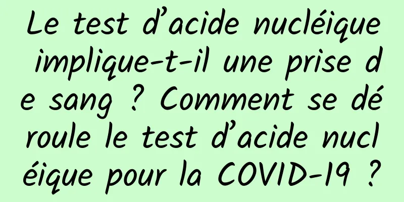 Le test d’acide nucléique implique-t-il une prise de sang ? Comment se déroule le test d’acide nucléique pour la COVID-19 ?