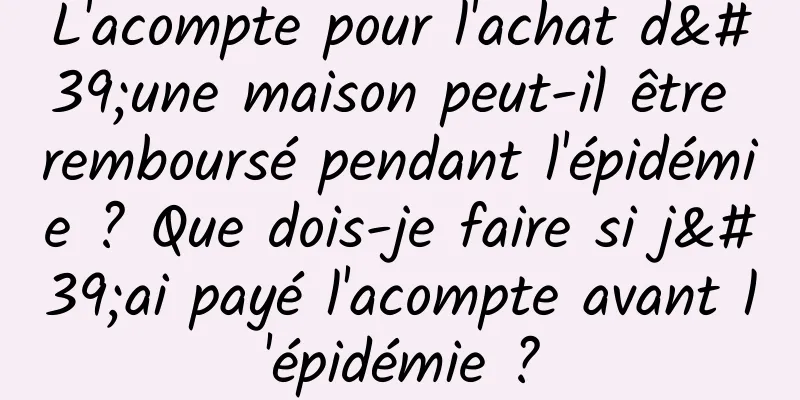 L'acompte pour l'achat d'une maison peut-il être remboursé pendant l'épidémie ? Que dois-je faire si j'ai payé l'acompte avant l'épidémie ?