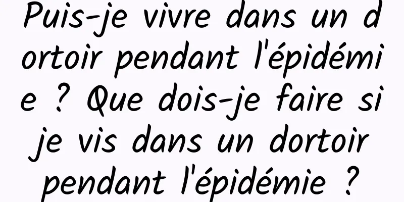 Puis-je vivre dans un dortoir pendant l'épidémie ? Que dois-je faire si je vis dans un dortoir pendant l'épidémie ?