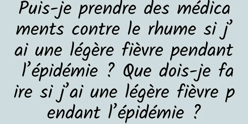 Puis-je prendre des médicaments contre le rhume si j’ai une légère fièvre pendant l’épidémie ? Que dois-je faire si j’ai une légère fièvre pendant l’épidémie ?
