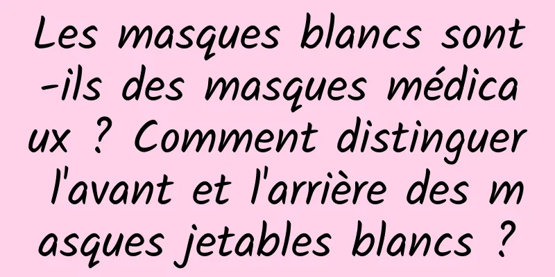 Les masques blancs sont-ils des masques médicaux ? Comment distinguer l'avant et l'arrière des masques jetables blancs ?