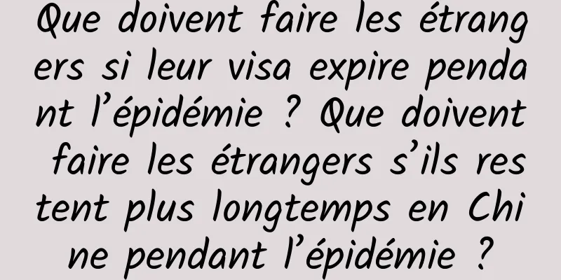 Que doivent faire les étrangers si leur visa expire pendant l’épidémie ? Que doivent faire les étrangers s’ils restent plus longtemps en Chine pendant l’épidémie ?