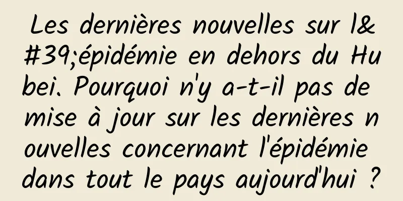 Les dernières nouvelles sur l'épidémie en dehors du Hubei. Pourquoi n'y a-t-il pas de mise à jour sur les dernières nouvelles concernant l'épidémie dans tout le pays aujourd'hui ?