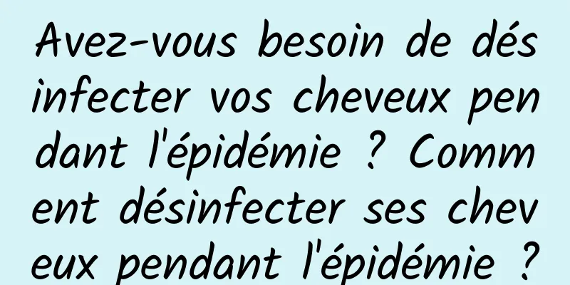 Avez-vous besoin de désinfecter vos cheveux pendant l'épidémie ? Comment désinfecter ses cheveux pendant l'épidémie ?
