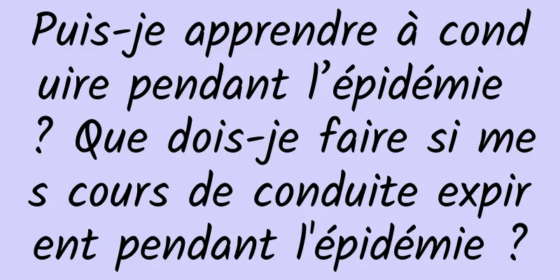 Puis-je apprendre à conduire pendant l’épidémie ? Que dois-je faire si mes cours de conduite expirent pendant l'épidémie ?