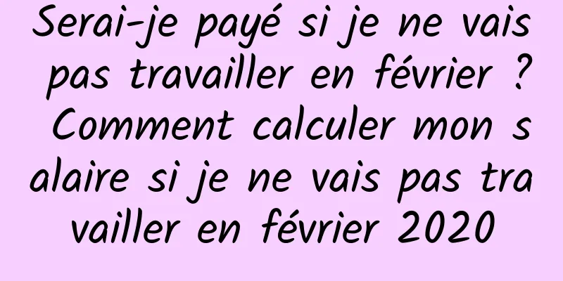Serai-je payé si je ne vais pas travailler en février ? Comment calculer mon salaire si je ne vais pas travailler en février 2020