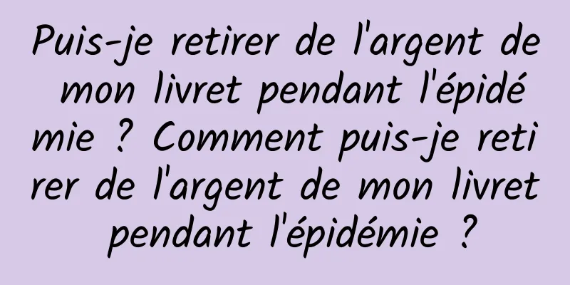 Puis-je retirer de l'argent de mon livret pendant l'épidémie ? Comment puis-je retirer de l'argent de mon livret pendant l'épidémie ?