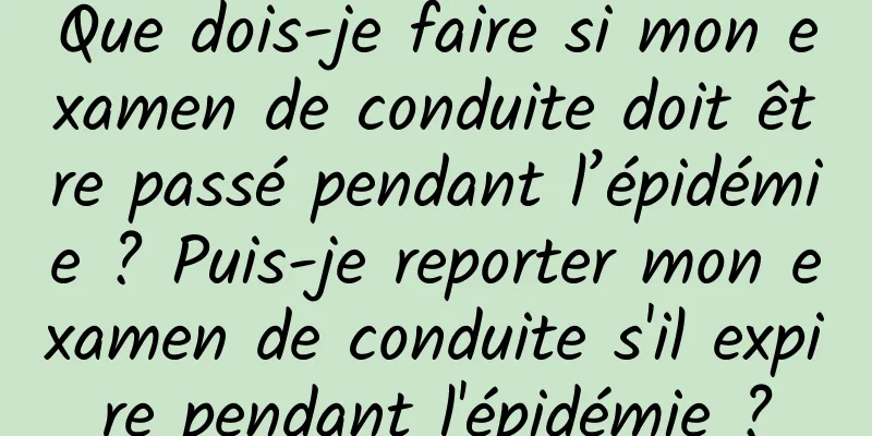 Que dois-je faire si mon examen de conduite doit être passé pendant l’épidémie ? Puis-je reporter mon examen de conduite s'il expire pendant l'épidémie ?