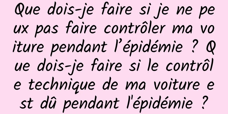 Que dois-je faire si je ne peux pas faire contrôler ma voiture pendant l’épidémie ? Que dois-je faire si le contrôle technique de ma voiture est dû pendant l'épidémie ?