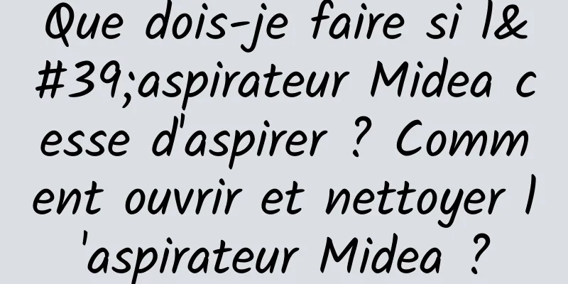 Que dois-je faire si l'aspirateur Midea cesse d'aspirer ? Comment ouvrir et nettoyer l'aspirateur Midea ?