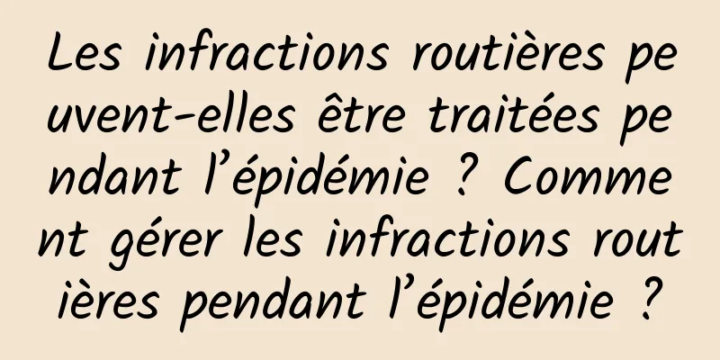 Les infractions routières peuvent-elles être traitées pendant l’épidémie ? Comment gérer les infractions routières pendant l’épidémie ?