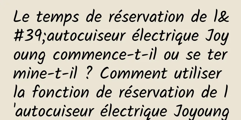 Le temps de réservation de l'autocuiseur électrique Joyoung commence-t-il ou se termine-t-il ? Comment utiliser la fonction de réservation de l'autocuiseur électrique Joyoung