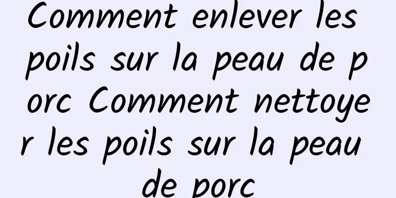 Comment enlever les poils sur la peau de porc Comment nettoyer les poils sur la peau de porc