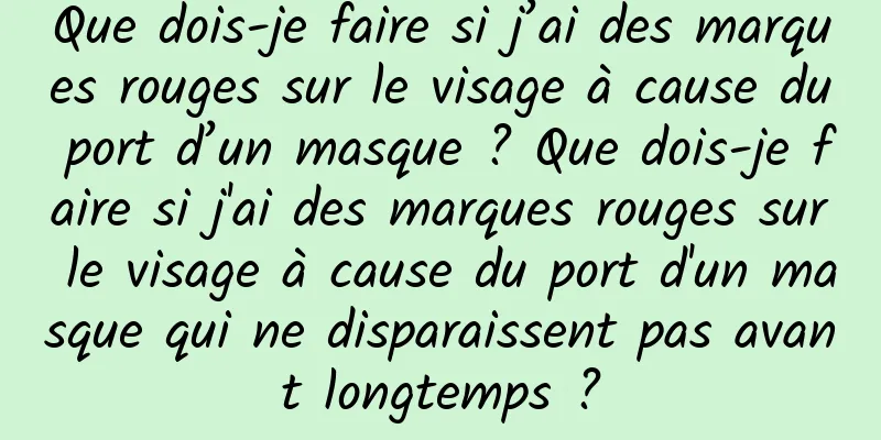 Que dois-je faire si j’ai des marques rouges sur le visage à cause du port d’un masque ? Que dois-je faire si j'ai des marques rouges sur le visage à cause du port d'un masque qui ne disparaissent pas avant longtemps ?