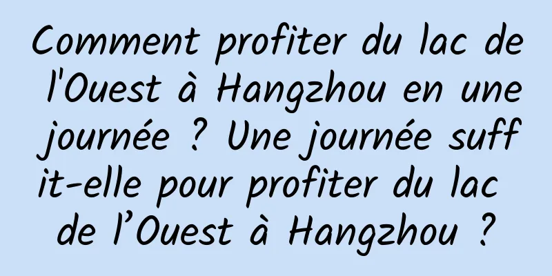 Comment profiter du lac de l'Ouest à Hangzhou en une journée ? Une journée suffit-elle pour profiter du lac de l’Ouest à Hangzhou ?