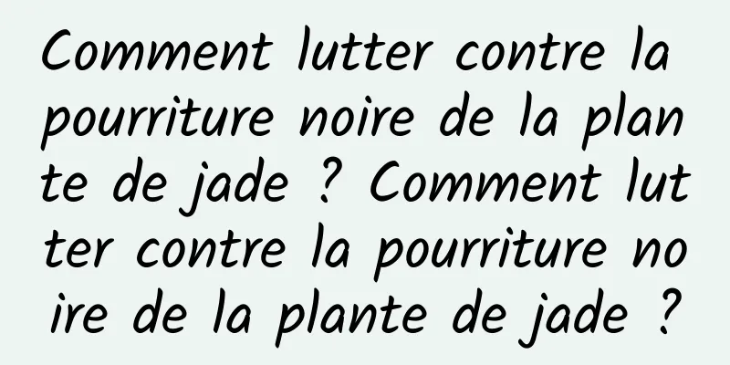 Comment lutter contre la pourriture noire de la plante de jade ? Comment lutter contre la pourriture noire de la plante de jade ?