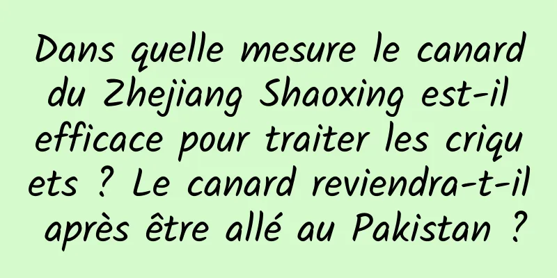 Dans quelle mesure le canard du Zhejiang Shaoxing est-il efficace pour traiter les criquets ? Le canard reviendra-t-il après être allé au Pakistan ?