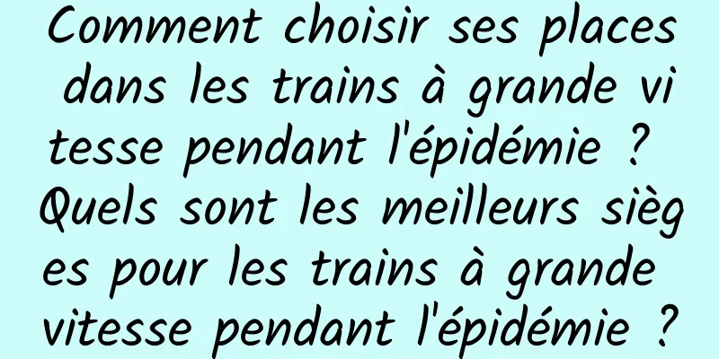 Comment choisir ses places dans les trains à grande vitesse pendant l'épidémie ? Quels sont les meilleurs sièges pour les trains à grande vitesse pendant l'épidémie ?