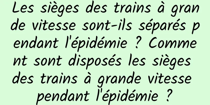 Les sièges des trains à grande vitesse sont-ils séparés pendant l'épidémie ? Comment sont disposés les sièges des trains à grande vitesse pendant l'épidémie ?