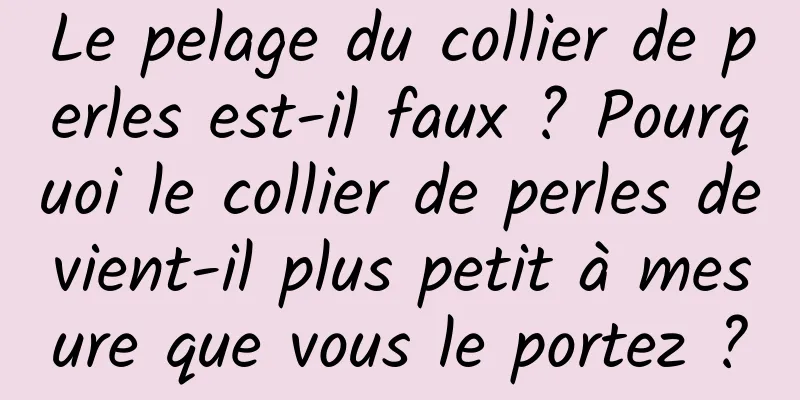 Le pelage du collier de perles est-il faux ? Pourquoi le collier de perles devient-il plus petit à mesure que vous le portez ?