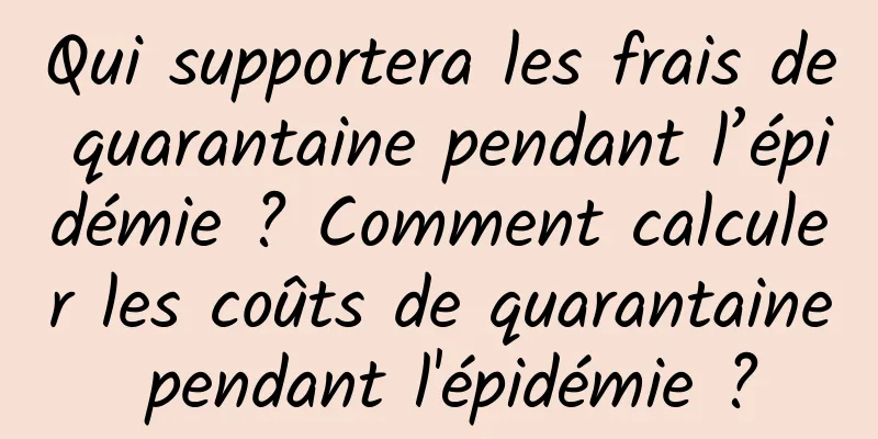 Qui supportera les frais de quarantaine pendant l’épidémie ? Comment calculer les coûts de quarantaine pendant l'épidémie ?