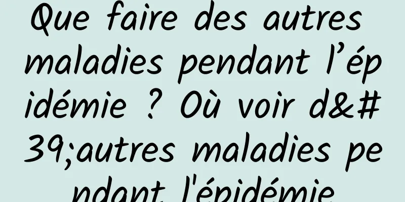 Que faire des autres maladies pendant l’épidémie ? Où voir d'autres maladies pendant l'épidémie