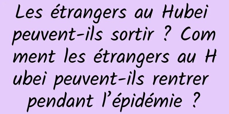 Les étrangers au Hubei peuvent-ils sortir ? Comment les étrangers au Hubei peuvent-ils rentrer pendant l’épidémie ?