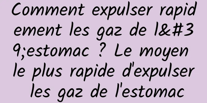Comment expulser rapidement les gaz de l'estomac ? Le moyen le plus rapide d'expulser les gaz de l'estomac