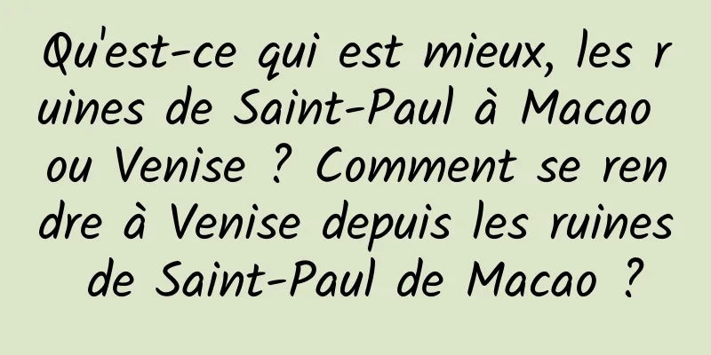 Qu'est-ce qui est mieux, les ruines de Saint-Paul à Macao ou Venise ? Comment se rendre à Venise depuis les ruines de Saint-Paul de Macao ?