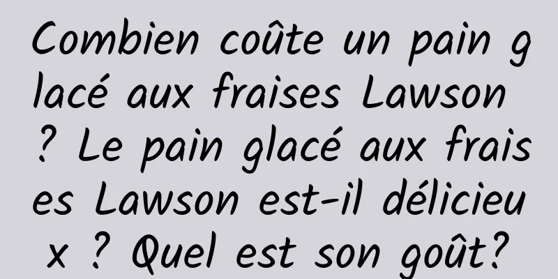 Combien coûte un pain glacé aux fraises Lawson ? Le pain glacé aux fraises Lawson est-il délicieux ? Quel est son goût?