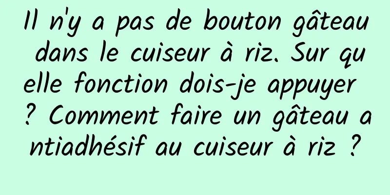 Il n'y a pas de bouton gâteau dans le cuiseur à riz. Sur quelle fonction dois-je appuyer ? Comment faire un gâteau antiadhésif au cuiseur à riz ?