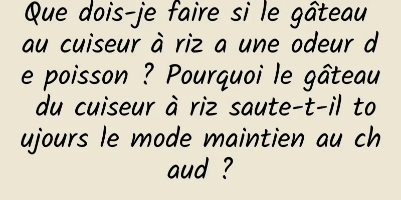 Que dois-je faire si le gâteau au cuiseur à riz a une odeur de poisson ? Pourquoi le gâteau du cuiseur à riz saute-t-il toujours le mode maintien au chaud ?