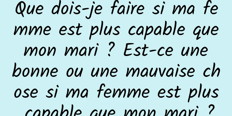 Que dois-je faire si ma femme est plus capable que mon mari ? Est-ce une bonne ou une mauvaise chose si ma femme est plus capable que mon mari ?