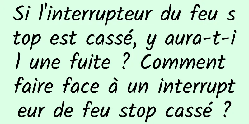 Si l'interrupteur du feu stop est cassé, y aura-t-il une fuite ? Comment faire face à un interrupteur de feu stop cassé ?
