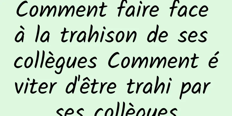 Comment faire face à la trahison de ses collègues Comment éviter d'être trahi par ses collègues