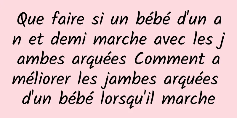 Que faire si un bébé d'un an et demi marche avec les jambes arquées Comment améliorer les jambes arquées d'un bébé lorsqu'il marche