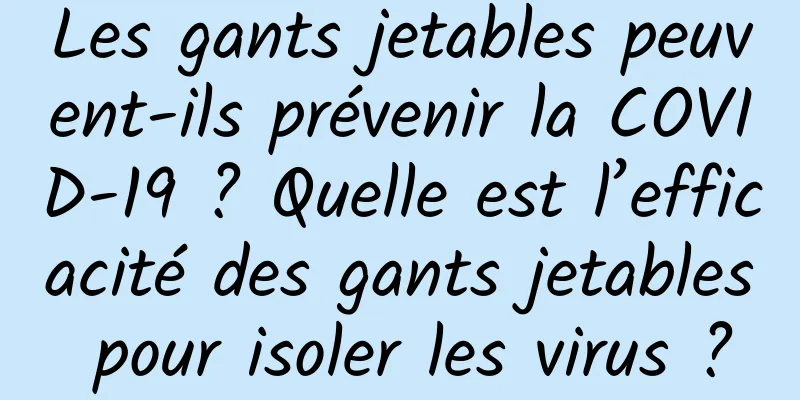 Les gants jetables peuvent-ils prévenir la COVID-19 ? Quelle est l’efficacité des gants jetables pour isoler les virus ?