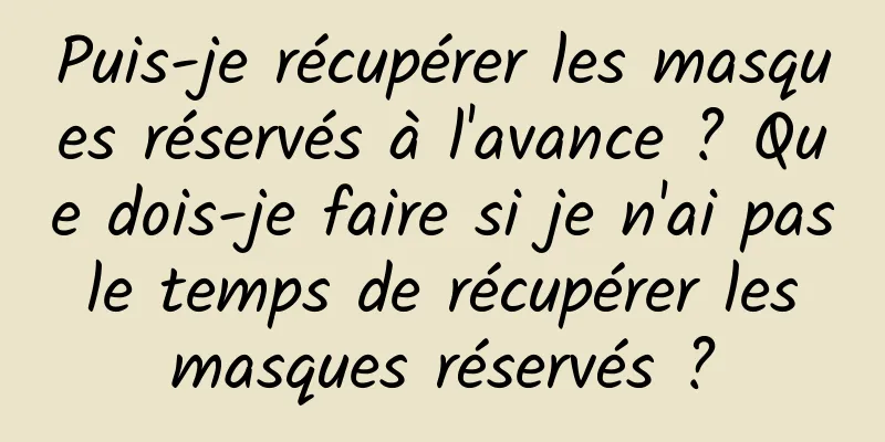 Puis-je récupérer les masques réservés à l'avance ? Que dois-je faire si je n'ai pas le temps de récupérer les masques réservés ?