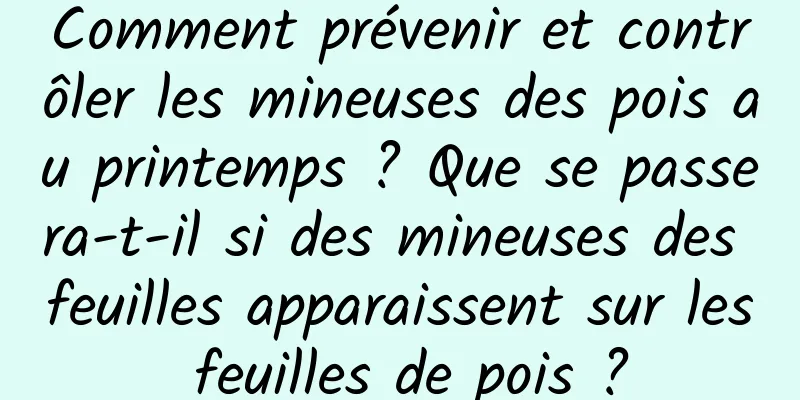 Comment prévenir et contrôler les mineuses des pois au printemps ? Que se passera-t-il si des mineuses des feuilles apparaissent sur les feuilles de pois ?
