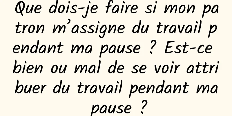Que dois-je faire si mon patron m’assigne du travail pendant ma pause ? Est-ce bien ou mal de se voir attribuer du travail pendant ma pause ?