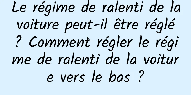 Le régime de ralenti de la voiture peut-il être réglé ? Comment régler le régime de ralenti de la voiture vers le bas ?
