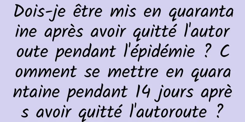 Dois-je être mis en quarantaine après avoir quitté l'autoroute pendant l'épidémie ? Comment se mettre en quarantaine pendant 14 jours après avoir quitté l'autoroute ?