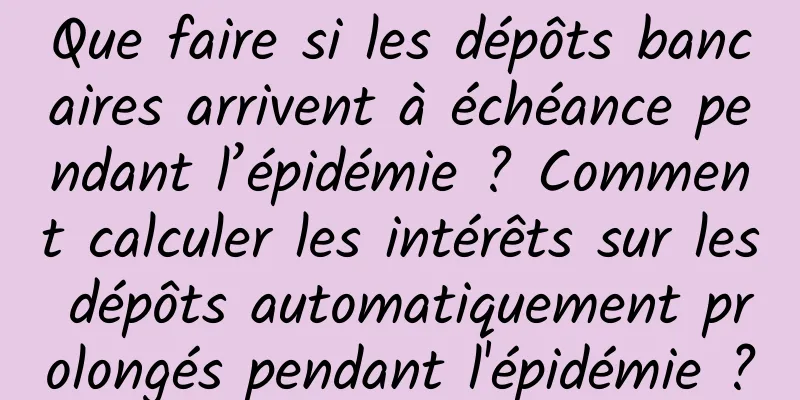 Que faire si les dépôts bancaires arrivent à échéance pendant l’épidémie ? Comment calculer les intérêts sur les dépôts automatiquement prolongés pendant l'épidémie ?