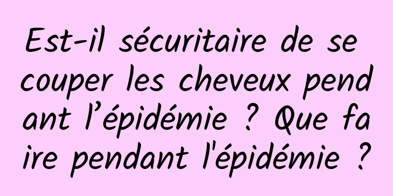Est-il sécuritaire de se couper les cheveux pendant l’épidémie ? Que faire pendant l'épidémie ?
